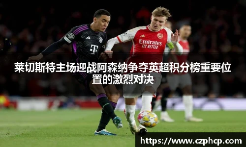 莱切斯特主场迎战阿森纳争夺英超积分榜重要位置的激烈对决