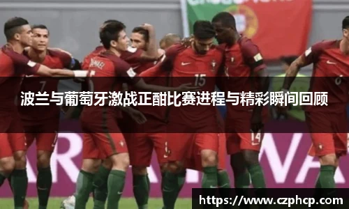 波兰与葡萄牙激战正酣比赛进程与精彩瞬间回顾