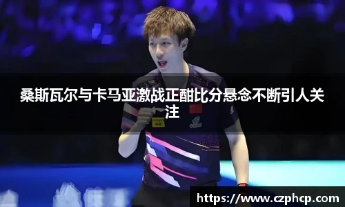 桑斯瓦尔与卡马亚激战正酣比分悬念不断引人关注
