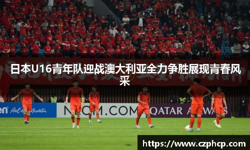 日本U16青年队迎战澳大利亚全力争胜展现青春风采